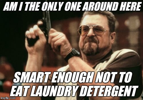 Am I The Only One Around Here Meme | AM I THE ONLY ONE AROUND HERE; SMART ENOUGH NOT TO EAT LAUNDRY DETERGENT | image tagged in memes,am i the only one around here | made w/ Imgflip meme maker