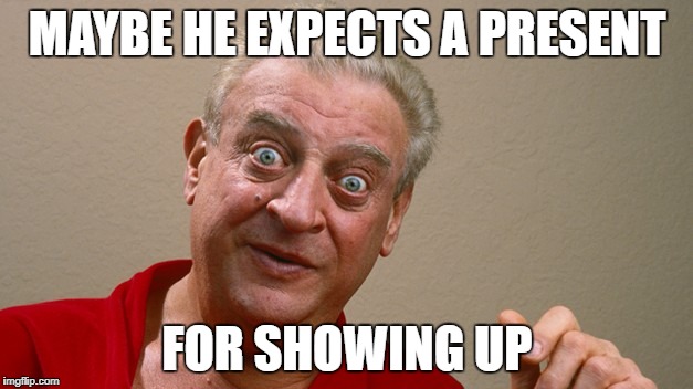 MAYBE HE EXPECTS A PRESENT FOR SHOWING UP | made w/ Imgflip meme maker