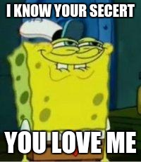 Spongebob funny face | I KNOW YOUR SECERT; YOU LOVE ME | image tagged in spongebob funny face | made w/ Imgflip meme maker
