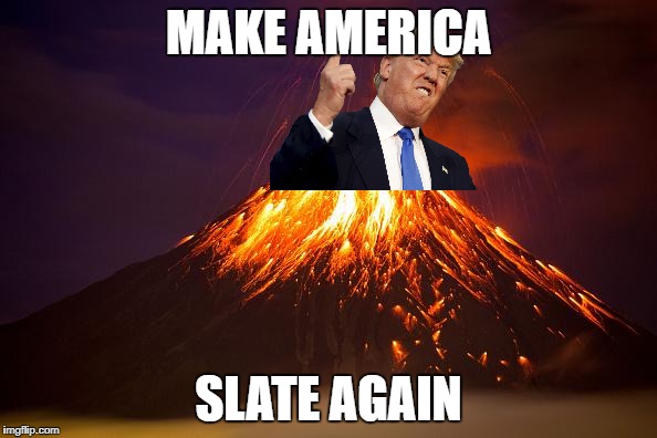 MAKE AMERICA GREAT AGAIN | MAKE AMERICA; SLATE AGAIN | image tagged in donald trump,make america great again,volcano | made w/ Imgflip meme maker