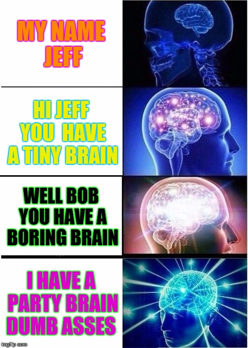 Expanding Brain Meme | MY NAME JEFF; HI JEFF YOU  HAVE A TINY BRAIN; WELL BOB YOU HAVE A BORING BRAIN; I HAVE A PARTY BRAIN DUMB ASSES | image tagged in memes,expanding brain | made w/ Imgflip meme maker
