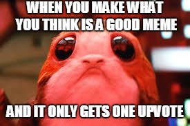 Sad Porg | WHEN YOU MAKE WHAT YOU THINK IS A GOOD MEME; AND IT ONLY GETS ONE UPVOTE | image tagged in sad porg | made w/ Imgflip meme maker
