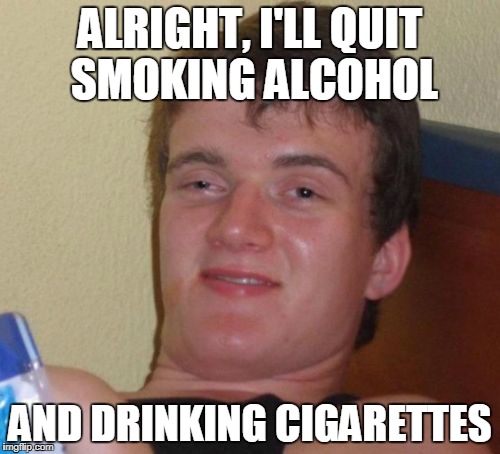 10 Guy Meme | ALRIGHT, I'LL QUIT SMOKING ALCOHOL; AND DRINKING CIGARETTES | image tagged in memes,10 guy | made w/ Imgflip meme maker