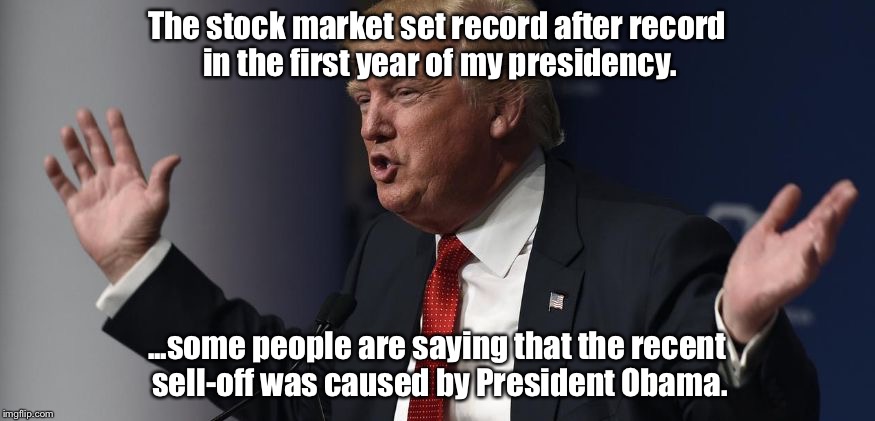 Huge Donald Trump | The stock market set record after record in the first year of my presidency. ...some people are saying that the recent sell-off was caused by President Obama. | image tagged in huge donald trump | made w/ Imgflip meme maker