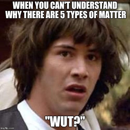 WHEN YOU CAN'T UNDERSTAND WHY THERE ARE 5 TYPES OF MATTER; "WUT?" | image tagged in meme guy | made w/ Imgflip meme maker