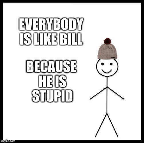 Be Like Bill Meme |  EVERYBODY IS LIKE BILL; BECAUSE HE IS STUPID | image tagged in memes,be like bill | made w/ Imgflip meme maker