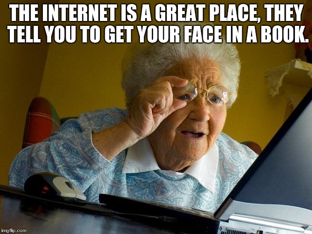 Grandma Finds The Internet | THE INTERNET IS A GREAT PLACE, THEY TELL YOU TO GET YOUR FACE IN A BOOK. | image tagged in memes,grandma finds the internet | made w/ Imgflip meme maker