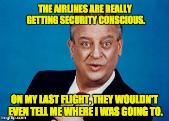 Rodney | THE AIRLINES ARE REALLY GETTING SECURITY CONSCIOUS. ON MY LAST FLIGHT, THEY WOULDN'T EVEN TELL ME WHERE I WAS GOING TO. | image tagged in rodney | made w/ Imgflip meme maker