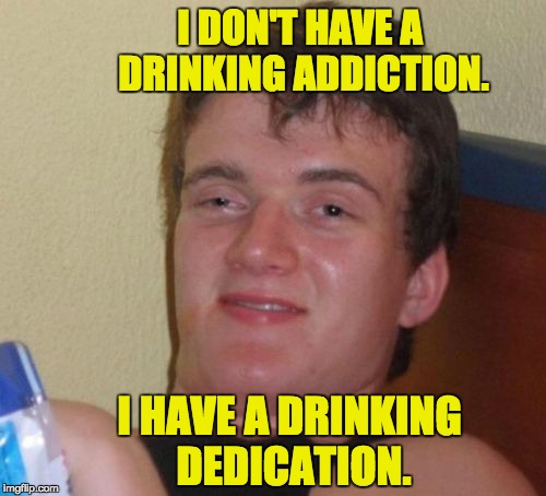 10 Guy Meme | I DON'T HAVE A DRINKING ADDICTION. I HAVE A DRINKING DEDICATION. | image tagged in memes,10 guy | made w/ Imgflip meme maker
