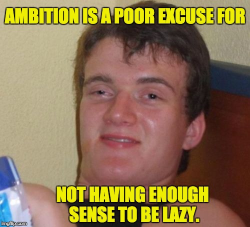 10 Guy | AMBITION IS A POOR EXCUSE FOR; NOT HAVING ENOUGH SENSE TO BE LAZY. | image tagged in memes,10 guy | made w/ Imgflip meme maker
