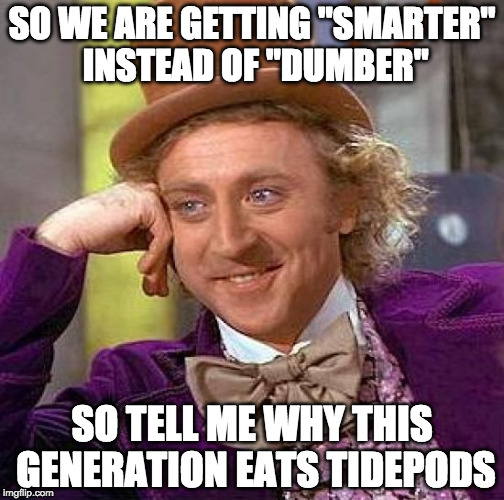 Creepy Condescending Wonka Meme | SO WE ARE GETTING "SMARTER" INSTEAD OF "DUMBER"; SO TELL ME WHY THIS GENERATION EATS TIDEPODS | image tagged in memes,creepy condescending wonka | made w/ Imgflip meme maker