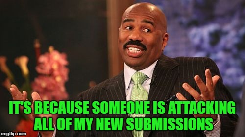 IT'S BECAUSE SOMEONE IS ATTACKING ALL OF MY NEW SUBMISSIONS | made w/ Imgflip meme maker
