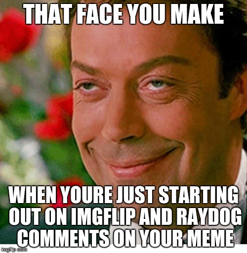 That face one makes when | THAT FACE YOU MAKE; WHEN YOURE JUST STARTING OUT ON IMGFLIP AND RAYDOG COMMENTS ON YOUR MEME | image tagged in that face one makes when | made w/ Imgflip meme maker