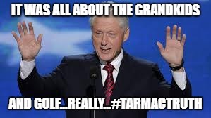 Bill Clinton | IT WAS ALL ABOUT THE GRANDKIDS; AND GOLF...REALLY...#TARMACTRUTH | image tagged in bill clinton | made w/ Imgflip meme maker