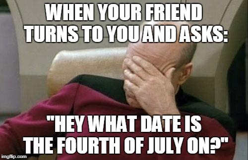 Captain Picard Facepalm Meme | WHEN YOUR FRIEND TURNS TO YOU AND ASKS:; "HEY WHAT DATE IS THE FOURTH OF JULY ON?" | image tagged in memes,captain picard facepalm | made w/ Imgflip meme maker