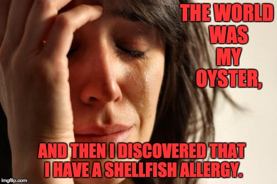 First World Problems Meme | THE WORLD WAS MY OYSTER, AND THEN I DISCOVERED THAT I HAVE A SHELLFISH ALLERGY. | image tagged in memes,first world problems | made w/ Imgflip meme maker