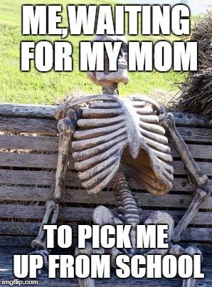 Waiting Skeleton | ME,WAITING FOR MY MOM; TO PICK ME UP FROM SCHOOL | image tagged in memes,waiting skeleton | made w/ Imgflip meme maker