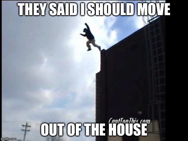 SUICIDE JUMP MAN | THEY SAID I SHOULD MOVE; OUT OF THE HOUSE | image tagged in suicide jump man | made w/ Imgflip meme maker