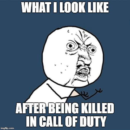 Y U No Meme | WHAT I LOOK LIKE; AFTER BEING KILLED IN CALL OF DUTY | image tagged in memes,y u no | made w/ Imgflip meme maker
