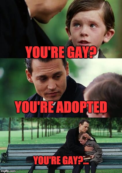 Finding Neverland | YOU'RE GAY? YOU'RE ADOPTED; YOU'RE GAY?... | image tagged in memes,finding neverland | made w/ Imgflip meme maker