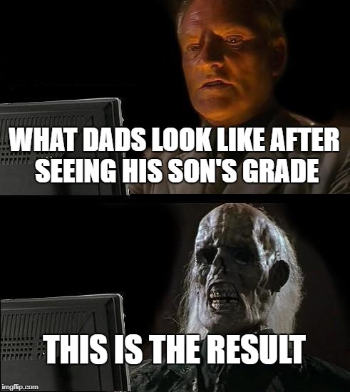 I'll Just Wait Here Meme | WHAT DADS LOOK LIKE AFTER SEEING HIS SON'S GRADE; THIS IS THE RESULT | image tagged in memes,ill just wait here | made w/ Imgflip meme maker