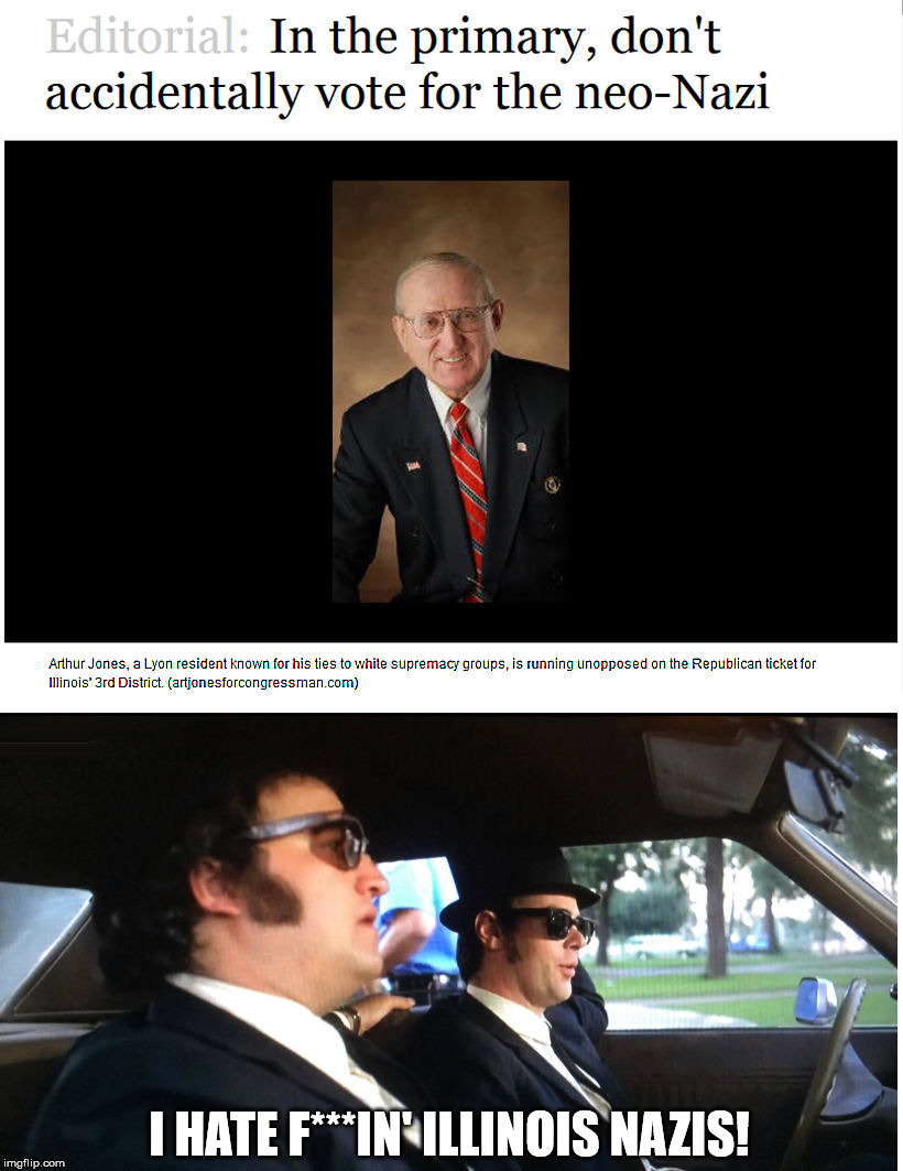 Running unopposed.Does this mean all Republicans support nazis? | I HATE F***IN' ILLINOIS NAZIS! | image tagged in illinois nazis,arthur jones,white supremacists,congressional candidate | made w/ Imgflip meme maker