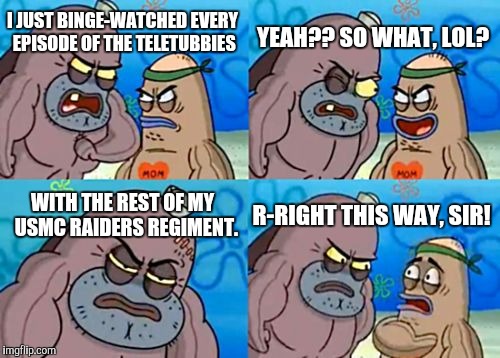How Tough Are You | YEAH?? SO WHAT, LOL? I JUST BINGE-WATCHED EVERY EPISODE OF THE TELETUBBIES; WITH THE REST OF MY  USMC RAIDERS REGIMENT. R-RIGHT THIS WAY, SIR! | image tagged in memes,how tough are you | made w/ Imgflip meme maker