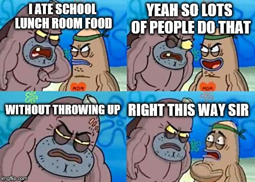 How Tough Are You Meme | YEAH SO LOTS OF PEOPLE DO THAT; I ATE SCHOOL LUNCH ROOM FOOD; WITHOUT THROWING UP; RIGHT THIS WAY SIR | image tagged in memes,how tough are you | made w/ Imgflip meme maker