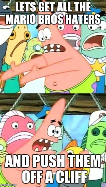 Put It Somewhere Else Patrick Meme | LETS GET ALL THE MARIO BROS HATERS; AND PUSH THEM OFF A CLIFF | image tagged in memes,put it somewhere else patrick | made w/ Imgflip meme maker
