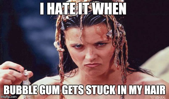 Off with ur hair! | I HATE IT WHEN; BUBBLE GUM GETS STUCK IN MY HAIR | image tagged in xena,xena warrior princess,bubble gum,bad hair day,hairstyle | made w/ Imgflip meme maker