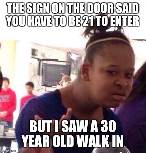 Black Girl Wat Meme | THE SIGN ON THE DOOR SAID YOU HAVE TO BE 21 TO ENTER; BUT I SAW A 30 YEAR OLD WALK IN | image tagged in memes,black girl wat | made w/ Imgflip meme maker
