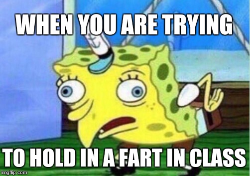 Mocking Spongebob | WHEN YOU ARE TRYING; TO HOLD IN A FART IN CLASS | image tagged in memes,mocking spongebob | made w/ Imgflip meme maker