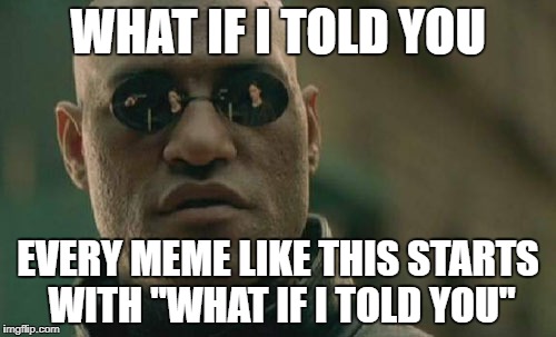 Matrix Morpheus Meme | WHAT IF I TOLD YOU; EVERY MEME LIKE THIS STARTS WITH "WHAT IF I TOLD YOU" | image tagged in memes,matrix morpheus | made w/ Imgflip meme maker