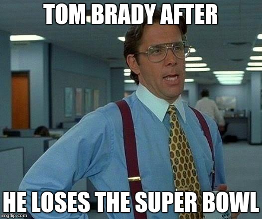 That Would Be Great | TOM BRADY AFTER; HE LOSES THE SUPER BOWL | image tagged in memes,that would be great | made w/ Imgflip meme maker