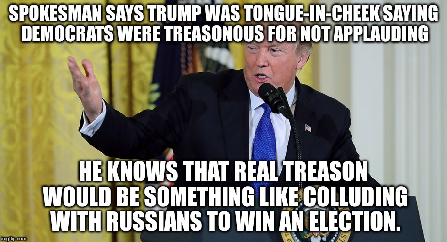 Whitehouse spokesman confirms Trump knows the difference between first amendment rights and treason | SPOKESMAN SAYS TRUMP WAS TONGUE-IN-CHEEK SAYING DEMOCRATS WERE TREASONOUS FOR NOT APPLAUDING; HE KNOWS THAT REAL TREASON WOULD BE SOMETHING LIKE COLLUDING WITH RUSSIANS TO WIN AN ELECTION. | image tagged in trump,humor,treason,democrats,state of the union,first amendment | made w/ Imgflip meme maker