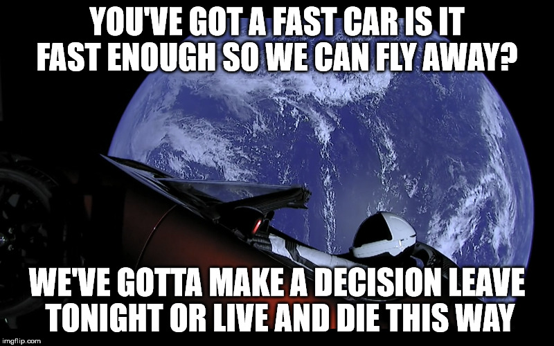YOU'VE GOT A FAST CAR
IS IT FAST ENOUGH SO WE CAN FLY AWAY? WE'VE GOTTA MAKE A DECISION LEAVE TONIGHT OR LIVE AND DIE THIS WAY | image tagged in space spacex roadster tesla spaceman earth fast car | made w/ Imgflip meme maker