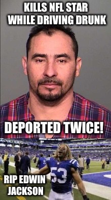 Trump Is Right | KILLS NFL STAR WHILE DRIVING DRUNK; DEPORTED TWICE! RIP EDWIN JACKSON | image tagged in illegal immigration,illegal aliens,illegal immigrant,murder,dui,deportation | made w/ Imgflip meme maker