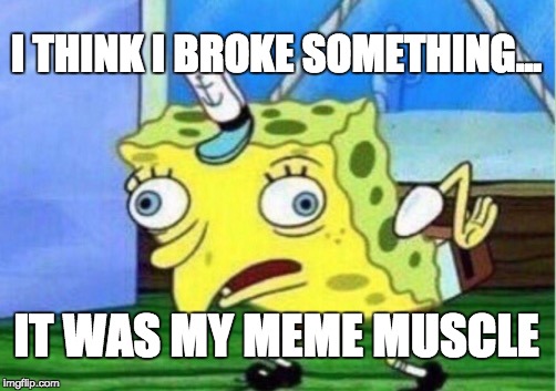 Mocking Spongebob | I THINK I BROKE SOMETHING... IT WAS MY MEME MUSCLE | image tagged in memes,mocking spongebob | made w/ Imgflip meme maker