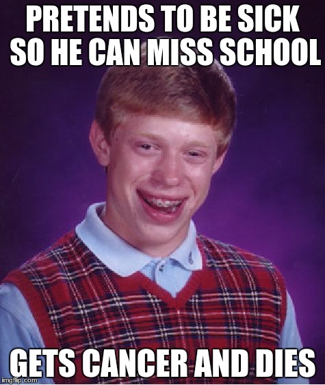 Bad Luck Brian | PRETENDS TO BE SICK SO HE CAN MISS SCHOOL; GETS CANCER AND DIES | image tagged in memes,bad luck brian | made w/ Imgflip meme maker