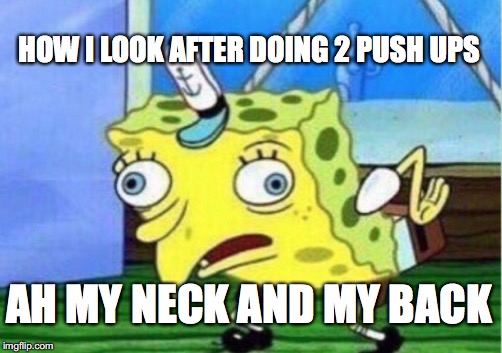 Mocking Spongebob Meme | HOW I LOOK AFTER DOING 2 PUSH UPS; AH MY NECK AND MY BACK | image tagged in memes,mocking spongebob | made w/ Imgflip meme maker