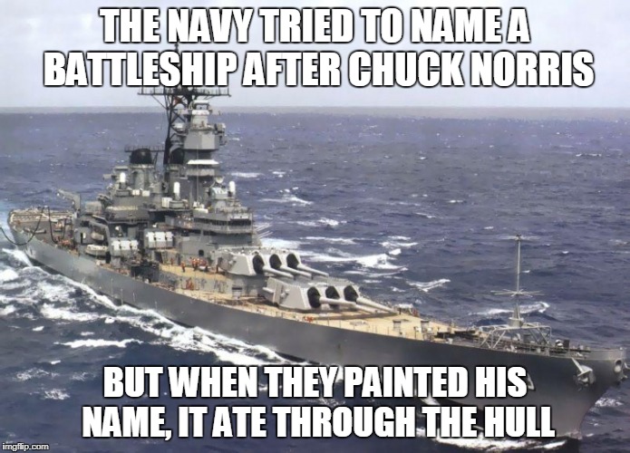 Chuck Norris battleship | THE NAVY TRIED TO NAME A BATTLESHIP AFTER CHUCK NORRIS; BUT WHEN THEY PAINTED HIS NAME, IT ATE THROUGH THE HULL | image tagged in chuck norris,memes,us navy,battleship | made w/ Imgflip meme maker