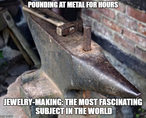 POUNDING AT METAL FOR HOURS; JEWELRY-MAKING: THE MOST FASCINATING SUBJECT IN THE WORLD | made w/ Imgflip meme maker