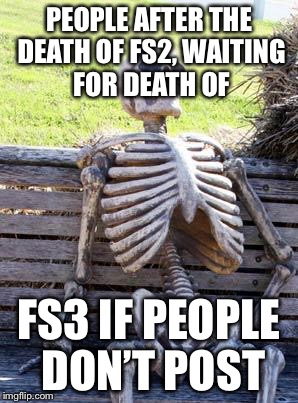 Waiting Skeleton Meme | PEOPLE AFTER THE DEATH OF FS2, WAITING FOR DEATH OF; FS3 IF PEOPLE DON’T POST | image tagged in memes,waiting skeleton | made w/ Imgflip meme maker