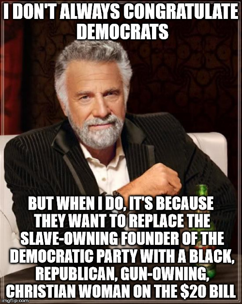 The Most Interesting Man In The World Meme | I DON'T ALWAYS CONGRATULATE DEMOCRATS BUT WHEN I DO, IT'S BECAUSE THEY WANT TO REPLACE THE SLAVE-OWNING FOUNDER OF THE DEMOCRATIC PARTY WITH | image tagged in memes,the most interesting man in the world | made w/ Imgflip meme maker
