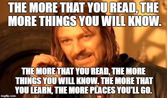 One Does Not Simply Meme | THE MORE THAT YOU READ, THE MORE THINGS YOU WILL KNOW. THE MORE THAT YOU READ, THE MORE THINGS YOU WILL KNOW. THE MORE THAT YOU LEARN, THE MORE PLACES YOU'LL GO. | image tagged in memes,one does not simply | made w/ Imgflip meme maker