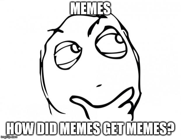 meme thinking | MEMES; HOW DID MEMES GET MEMES? | image tagged in meme thinking | made w/ Imgflip meme maker