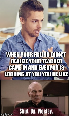 WHEN YOUR FREIND DIDN'T REALIZE YOUR TEACHER CAME IN AND EVERYON IS LOOKING AT YOU YOU BE LIKE | image tagged in shut up | made w/ Imgflip meme maker