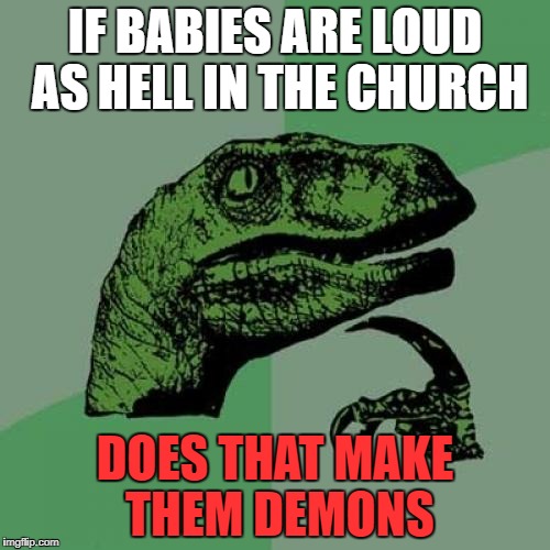Philosoraptor Meme | IF BABIES ARE LOUD AS HELL IN THE CHURCH; DOES THAT MAKE THEM DEMONS | image tagged in memes,philosoraptor | made w/ Imgflip meme maker