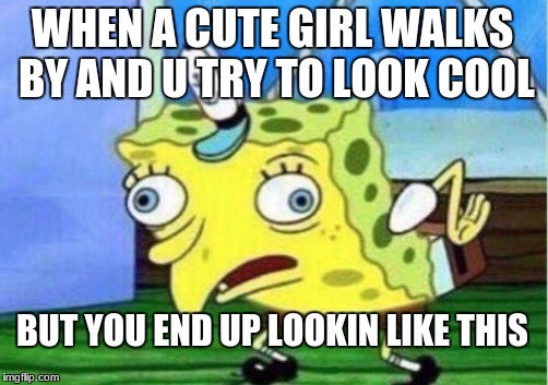 Mocking Spongebob Meme | WHEN A CUTE GIRL WALKS BY AND U TRY TO LOOK COOL; BUT YOU END UP LOOKIN LIKE THIS | image tagged in memes,mocking spongebob | made w/ Imgflip meme maker