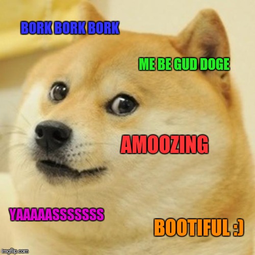 Doge | BORK BORK BORK; ME BE GUD DOGE; AMOOZING; YAAAAASSSSSSS; BOOTIFUL :) | image tagged in memes,doge | made w/ Imgflip meme maker
